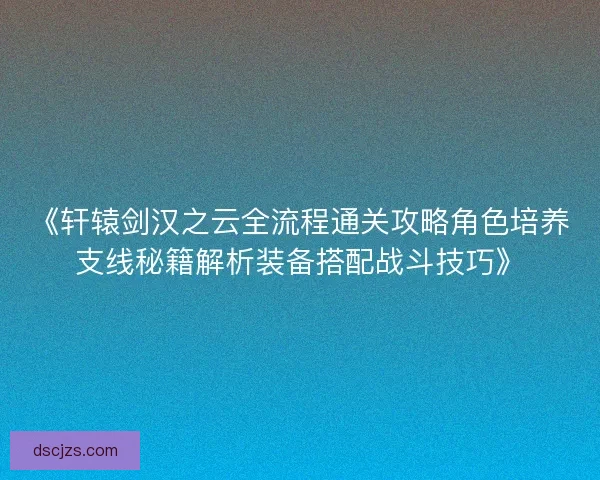 《轩辕剑汉之云全流程通关攻略角色培养支线秘籍解析装备搭配战斗技巧》