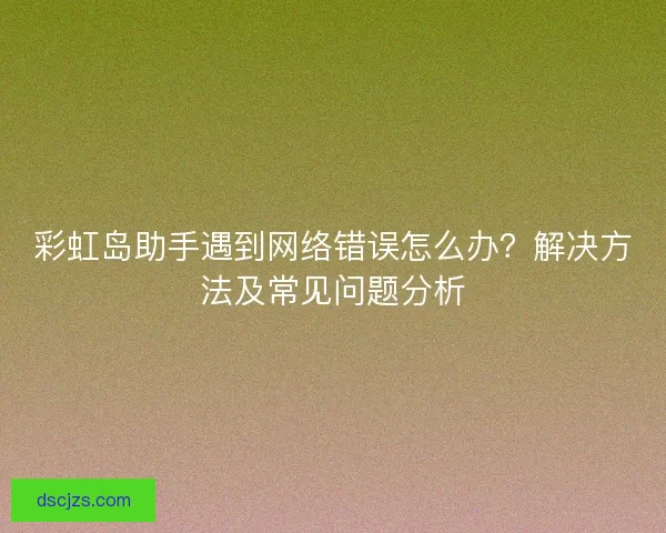 彩虹岛助手遇到网络错误怎么办？解决方法及常见问题分析