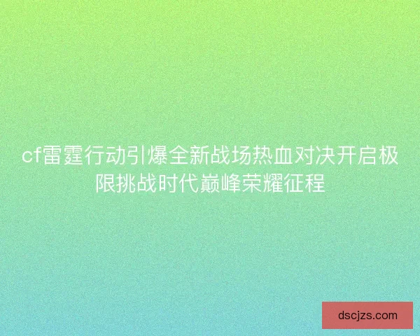 cf雷霆行动引爆全新战场热血对决开启极限挑战时代巅峰荣耀征程 cf雷霆行动引爆全新战场热血对决开启极限挑战时代巅峰荣耀征程