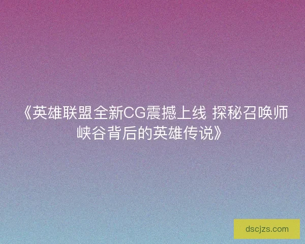 《英雄联盟全新CG震撼上线 探秘召唤师峡谷背后的英雄传说》