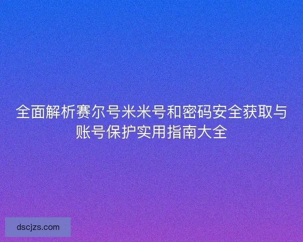 全面解析赛尔号米米号和密码安全获取与账号保护实用指南大全 全面解析赛尔号米米号和密码安全获取与账号保护实用指南大全