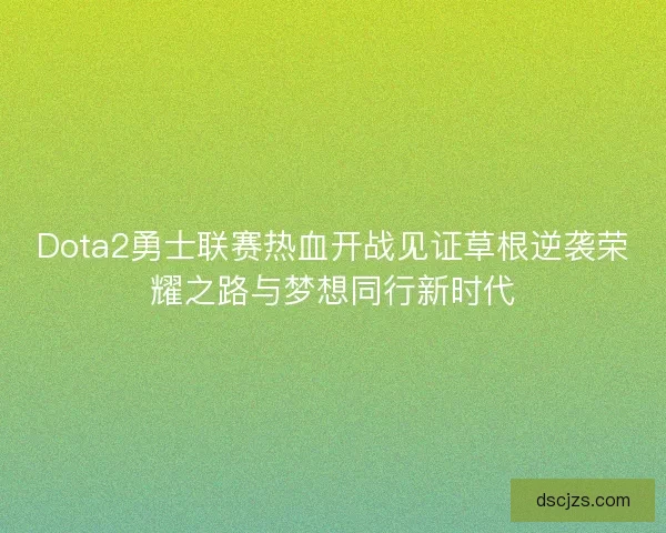 Dota2勇士联赛热血开战见证草根逆袭荣耀之路与梦想同行新时代