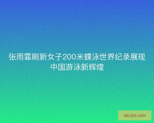 张雨霏刷新女子200米蝶泳世界纪录展现中国游泳新辉煌 张雨霏刷新女子200米蝶泳世界纪录展现中国游泳新辉煌