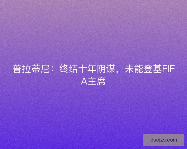 普拉蒂尼:终结十年阴谋,未能登基FIFA主席 普拉蒂尼:终结十年阴谋,未能登基FIFA主席