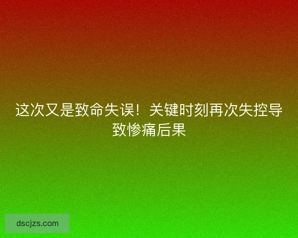 这次又是致命失误!关键时刻再次失控导致惨痛后果 这次又是致命失误!关键时刻再次失控导致惨痛后果