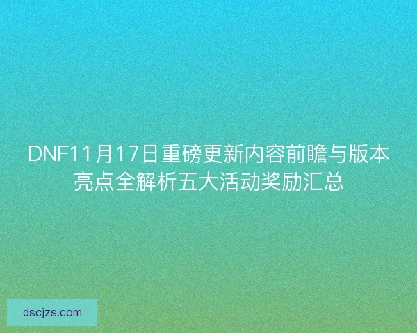 DNF11月17日重磅更新内容前瞻与版本亮点全解析五大活动奖励汇总 DNF11月17日重磅更新内容前瞻与版本亮点全解析五大活动奖励汇总