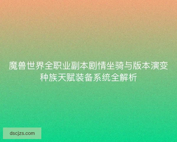 魔兽世界全职业副本剧情坐骑与版本演变种族天赋装备系统全解析