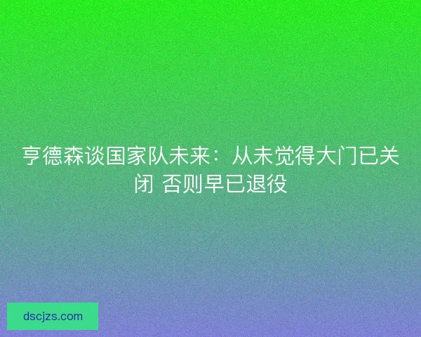 亨德森谈国家队未来：从未觉得大门已关闭 否则早已退役