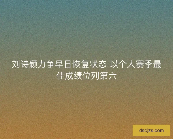 刘诗颖力争早日恢复状态 以个人赛季最佳成绩位列第六