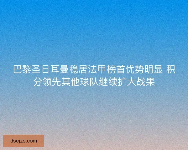 巴黎圣日耳曼稳居法甲榜首优势明显 积分领先其他球队继续扩大战果