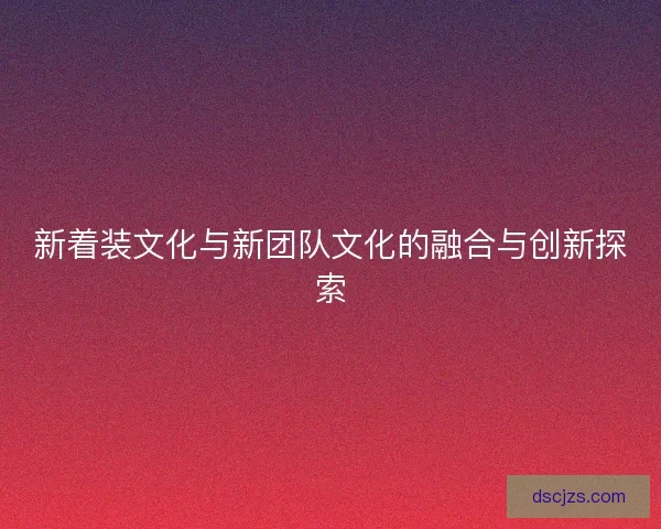 新着装文化与新团队文化的融合与创新探索