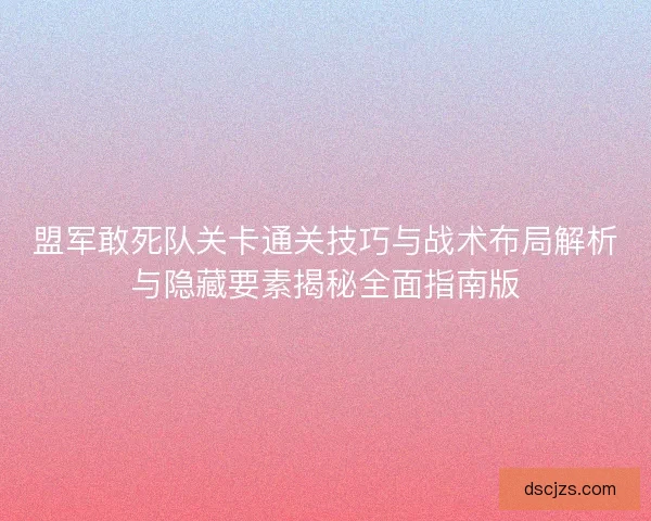 盟军敢死队关卡通关技巧与战术布局解析与隐藏要素揭秘全面指南版