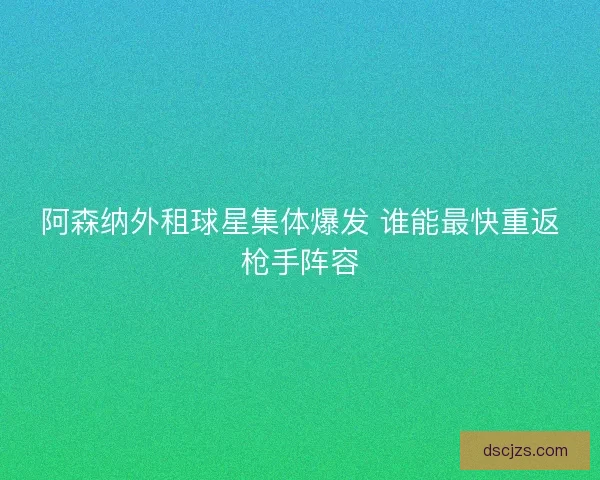 阿森纳外租球星集体爆发 谁能最快重返枪手阵容