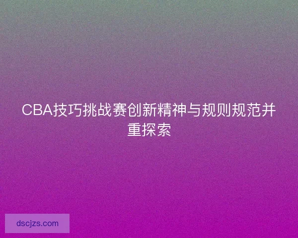 CBA技巧挑战赛创新精神与规则规范并重探索