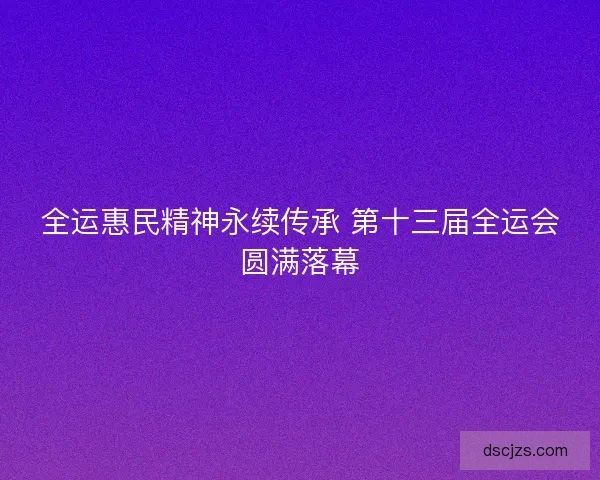 全运惠民精神永续传承 第十三届全运会圆满落幕