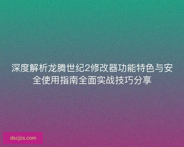 深度解析龙腾世纪2修改器功能特色与安全使用指南全面实战技巧分享