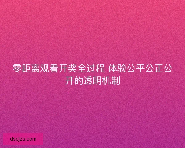 零距离观看开奖全过程 体验公平公正公开的透明机制