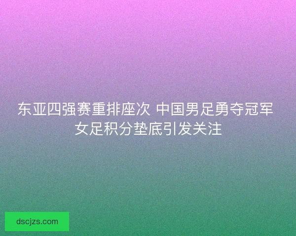 东亚四强赛重排座次 中国男足勇夺冠军 女足积分垫底引发关注