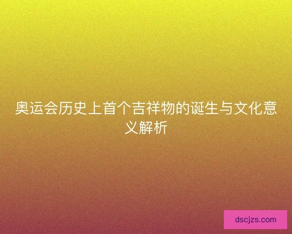 奥运会历史上首个吉祥物的诞生与文化意义解析