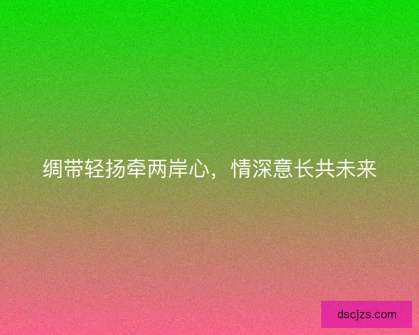 绸带轻扬牵两岸心，情深意长共未来